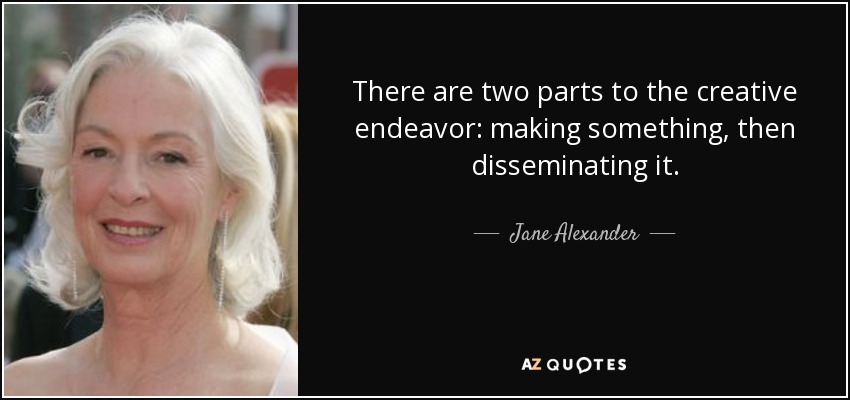 There are two parts to the creative endeavor: making something, then disseminating it. - Jane Alexander