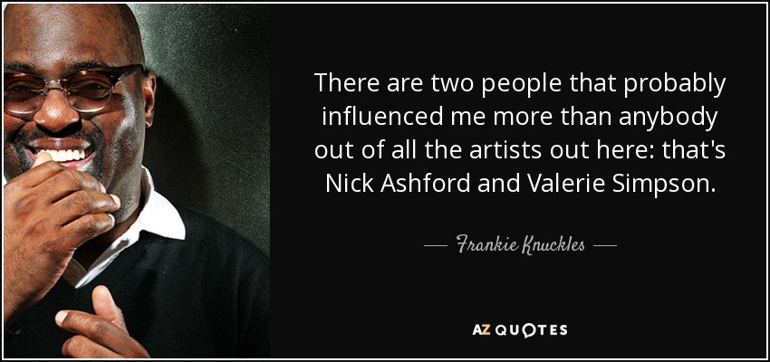 There are two people that probably influenced me more than anybody out of all the artists out here: that's Nick Ashford and Valerie Simpson. - Frankie Knuckles