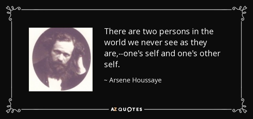 There are two persons in the world we never see as they are,--one's self and one's other self. - Arsene Houssaye