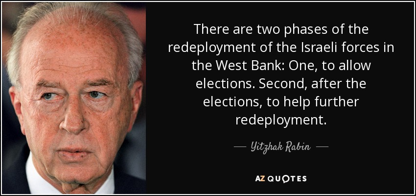 There are two phases of the redeployment of the Israeli forces in the West Bank: One, to allow elections. Second, after the elections, to help further redeployment. - Yitzhak Rabin