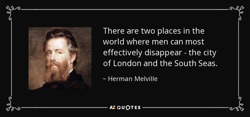 There are two places in the world where men can most effectively disappear - the city of London and the South Seas. - Herman Melville