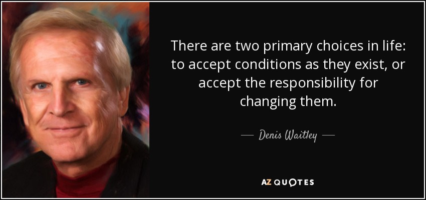 There are two primary choices in life: to accept conditions as they exist, or accept the responsibility for changing them. - Denis Waitley