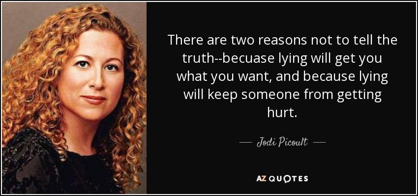There are two reasons not to tell the truth--becuase lying will get you what you want, and because lying will keep someone from getting hurt. - Jodi Picoult