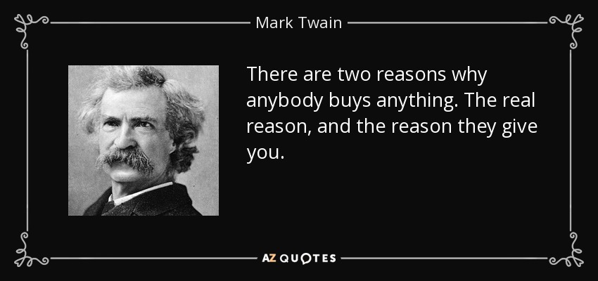 There are two reasons why anybody buys anything. The real reason, and the reason they give you. - Mark Twain