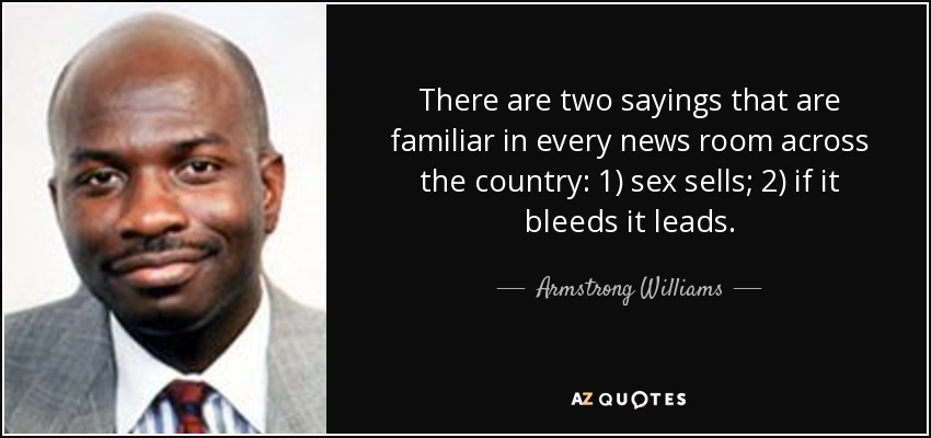 There are two sayings that are familiar in every news room across the country: 1) sex sells; 2) if it bleeds it leads. - Armstrong Williams