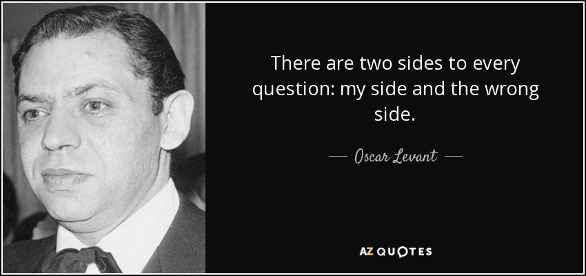 There are two sides to every question: my side and the wrong side. - Oscar Levant
