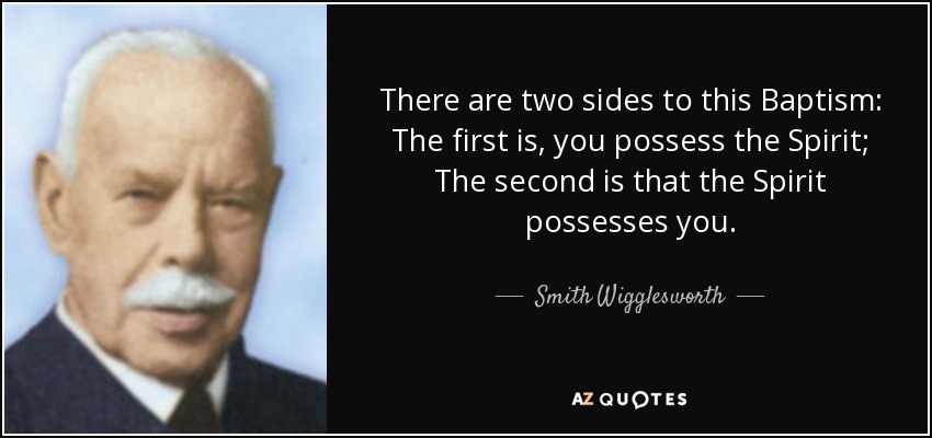 There are two sides to this Baptism: The first is, you possess the Spirit; The second is that the Spirit possesses you. - Smith Wigglesworth
