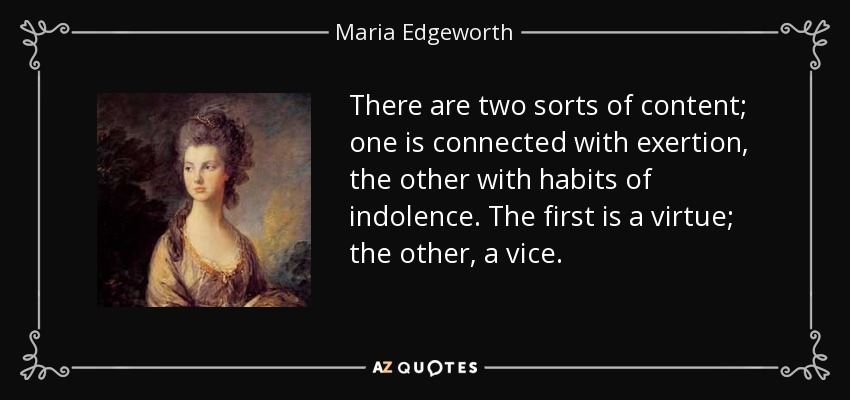 There are two sorts of content; one is connected with exertion, the other with habits of indolence. The first is a virtue; the other, a vice. - Maria Edgeworth