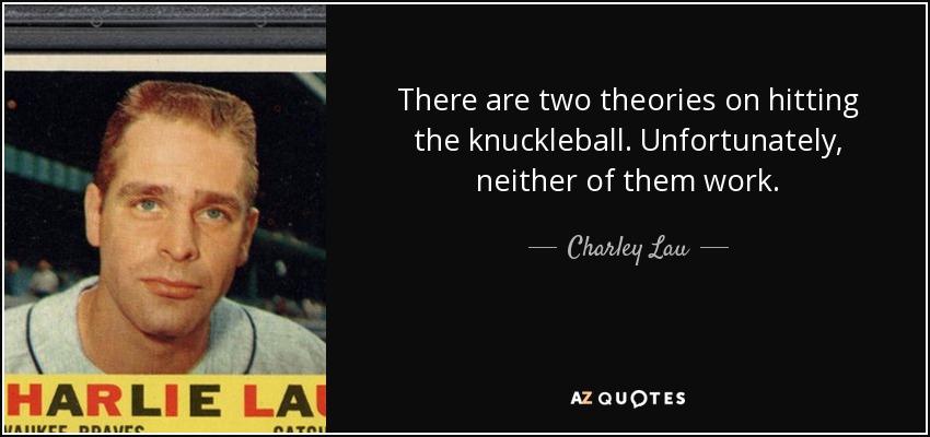 There are two theories on hitting the knuckleball. Unfortunately, neither of them work. - Charley Lau
