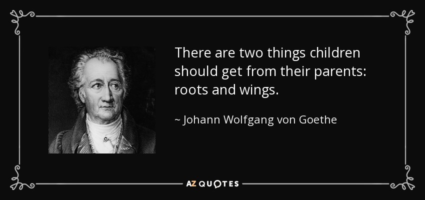 There are two things children should get from their parents: roots and wings. - Johann Wolfgang von Goethe