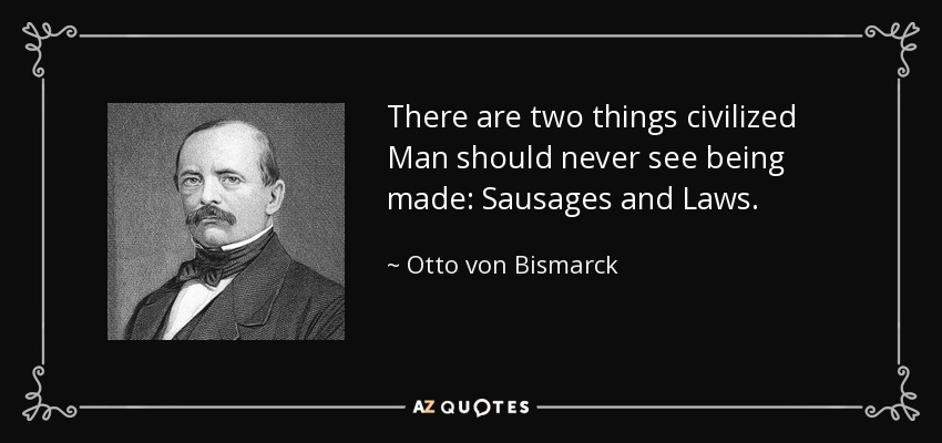 There are two things civilized Man should never see being made: Sausages and Laws. - Otto von Bismarck