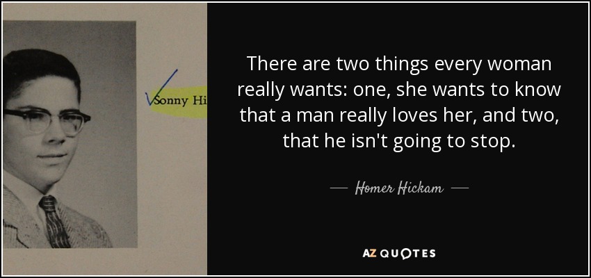 There are two things every woman really wants: one, she wants to know that a man really loves her, and two, that he isn't going to stop. - Homer Hickam