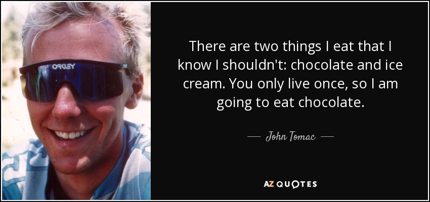 There are two things I eat that I know I shouldn't: chocolate and ice cream. You only live once, so I am going to eat chocolate. - John Tomac