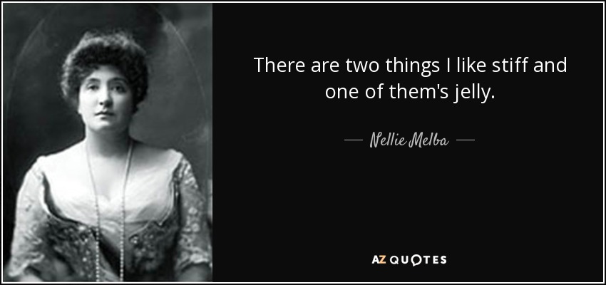 There are two things I like stiff and one of them's jelly. - Nellie Melba