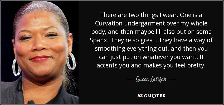 There are two things I wear. One is a Curvation undergarment over my whole body, and then maybe I'll also put on some Spanx. They're so great. They have a way of smoothing everything out, and then you can just put on whatever you want. It accents you and makes you feel pretty. - Queen Latifah