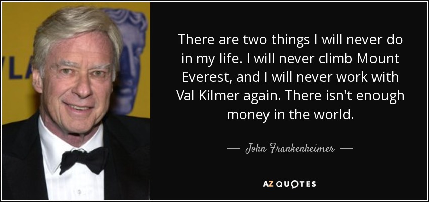 There are two things I will never do in my life. I will never climb Mount Everest, and I will never work with Val Kilmer again. There isn't enough money in the world. - John Frankenheimer