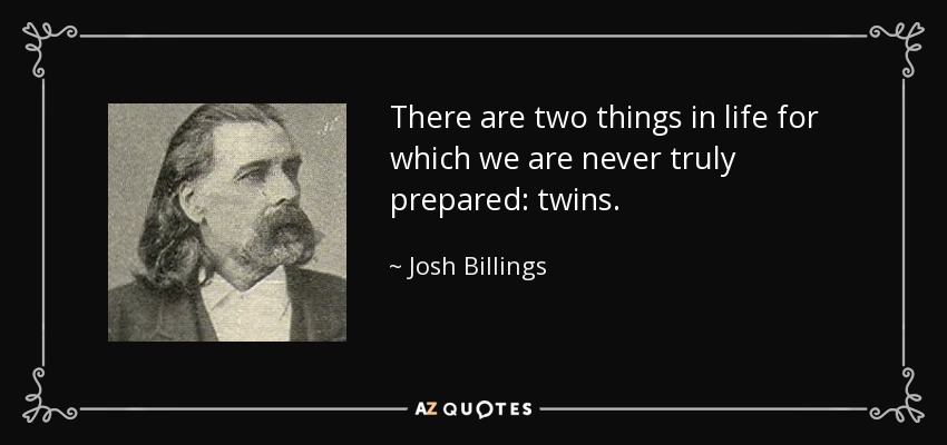 There are two things in life for which we are never truly prepared: twins. - Josh Billings