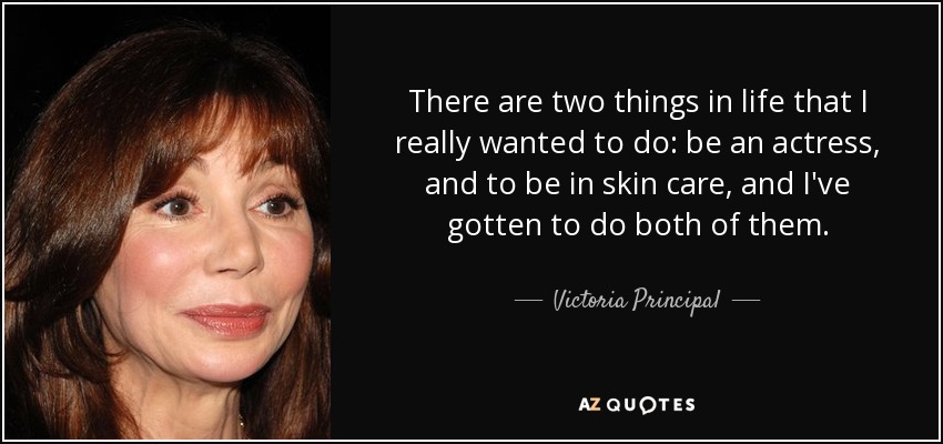 There are two things in life that I really wanted to do: be an actress, and to be in skin care, and I've gotten to do both of them. - Victoria Principal
