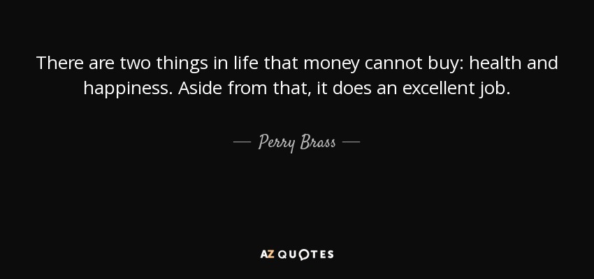 There are two things in life that money cannot buy: health and happiness. Aside from that, it does an excellent job. - Perry Brass