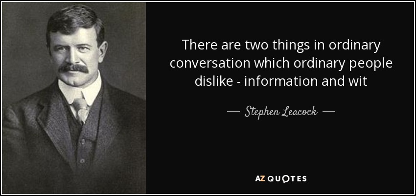 There are two things in ordinary conversation which ordinary people dislike - information and wit - Stephen Leacock