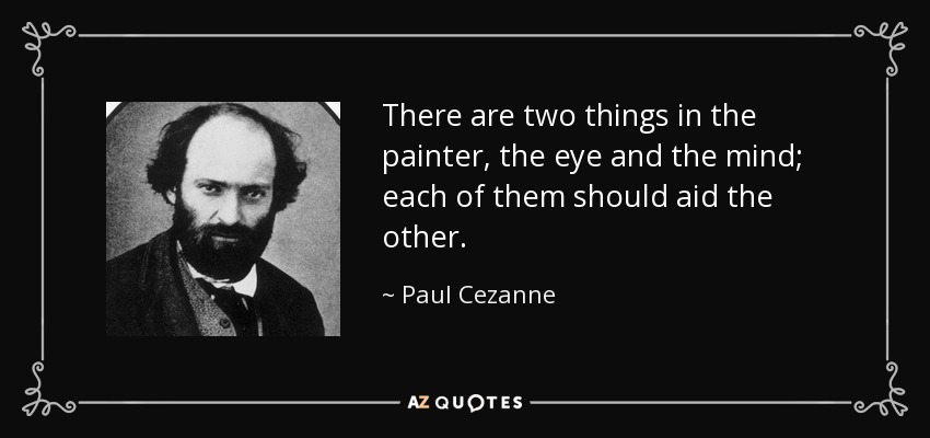 There are two things in the painter, the eye and the mind; each of them should aid the other. - Paul Cezanne