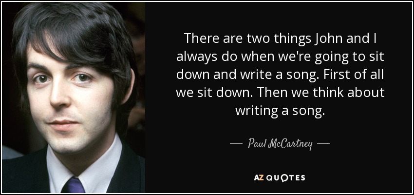 There are two things John and I always do when we're going to sit down and write a song. First of all we sit down. Then we think about writing a song. - Paul McCartney