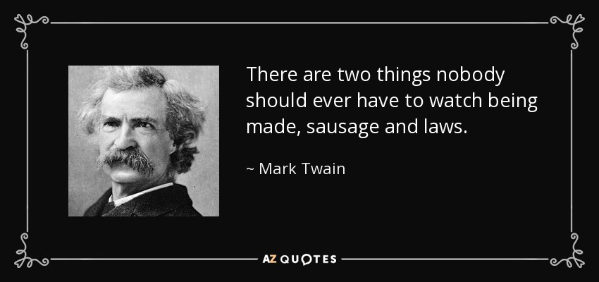 There are two things nobody should ever have to watch being made, sausage and laws. - Mark Twain