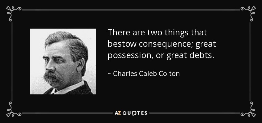 There are two things that bestow consequence; great possession, or great debts. - Charles Caleb Colton