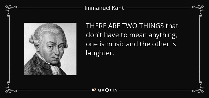 THERE ARE TWO THINGS that don't have to mean anything, one is music and the other is laughter. - Immanuel Kant
