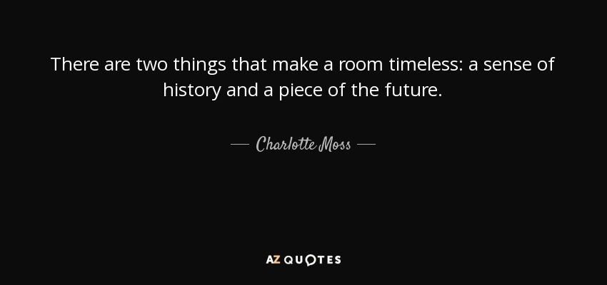 There are two things that make a room timeless: a sense of history and a piece of the future. - Charlotte Moss