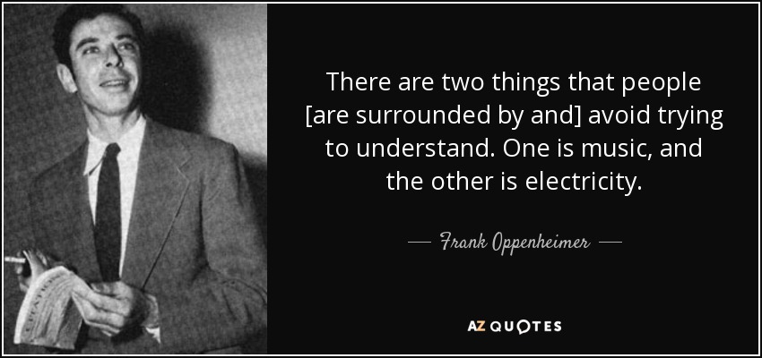 There are two things that people [are surrounded by and] avoid trying to understand. One is music, and the other is electricity. - Frank Oppenheimer