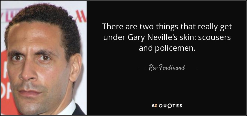 There are two things that really get under Gary Neville's skin: scousers and policemen. - Rio Ferdinand
