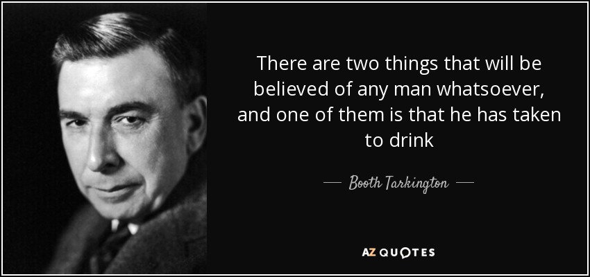 There are two things that will be believed of any man whatsoever, and one of them is that he has taken to drink - Booth Tarkington