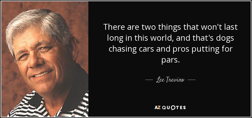 There are two things that won't last long in this world, and that's dogs chasing cars and pros putting for pars. - Lee Trevino