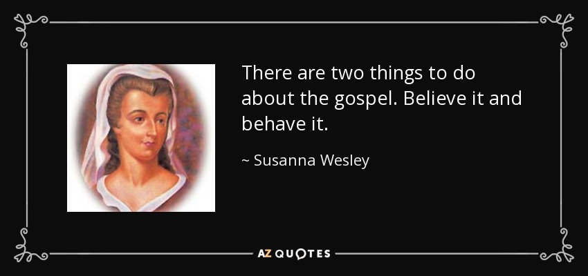 There are two things to do about the gospel. Believe it and behave it. - Susanna Wesley