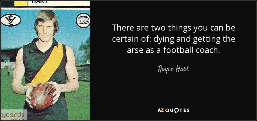 There are two things you can be certain of: dying and getting the arse as a football coach. - Royce Hart