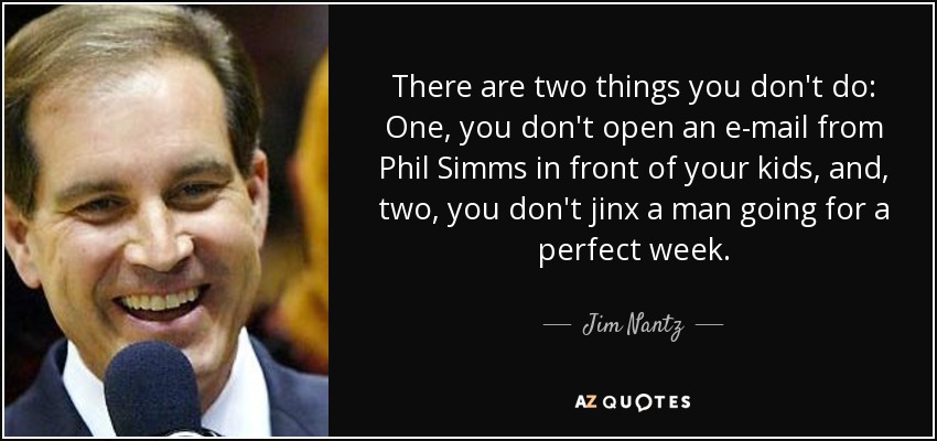 There are two things you don't do: One, you don't open an e-mail from Phil Simms in front of your kids, and, two, you don't jinx a man going for a perfect week. - Jim Nantz