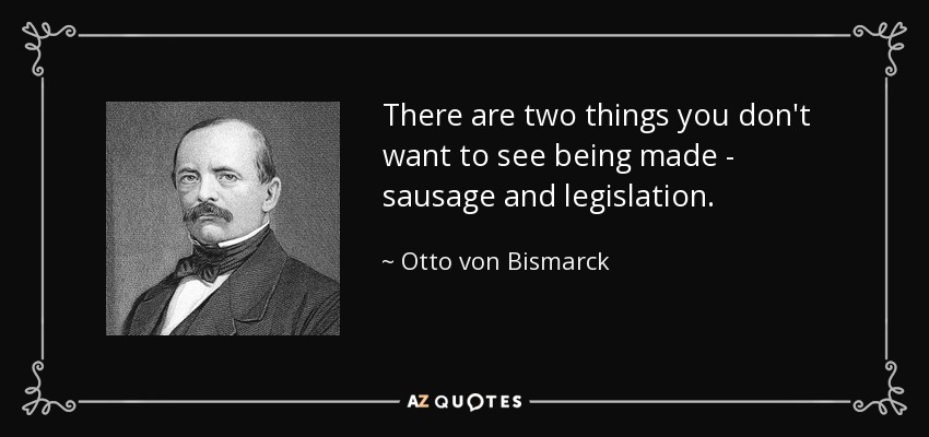 There are two things you don't want to see being made - sausage and legislation. - Otto von Bismarck