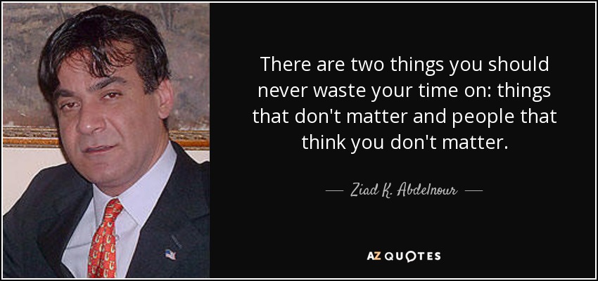 There are two things you should never waste your time on: things that don't matter and people that think you don't matter. - Ziad K. Abdelnour