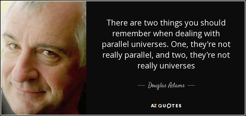 There are two things you should remember when dealing with parallel universes. One, they're not really parallel, and two, they're not really universes - Douglas Adams