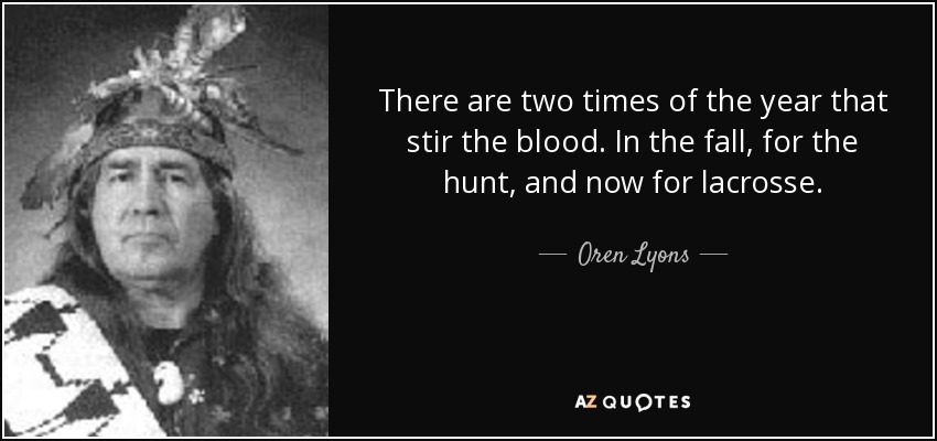 There are two times of the year that stir the blood. In the fall, for the hunt, and now for lacrosse. - Oren Lyons