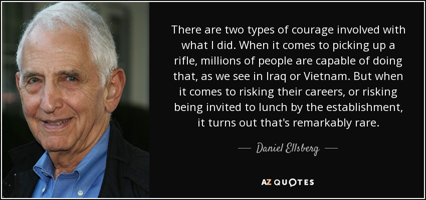 There are two types of courage involved with what I did. When it comes to picking up a rifle, millions of people are capable of doing that, as we see in Iraq or Vietnam. But when it comes to risking their careers, or risking being invited to lunch by the establishment, it turns out that's remarkably rare. - Daniel Ellsberg