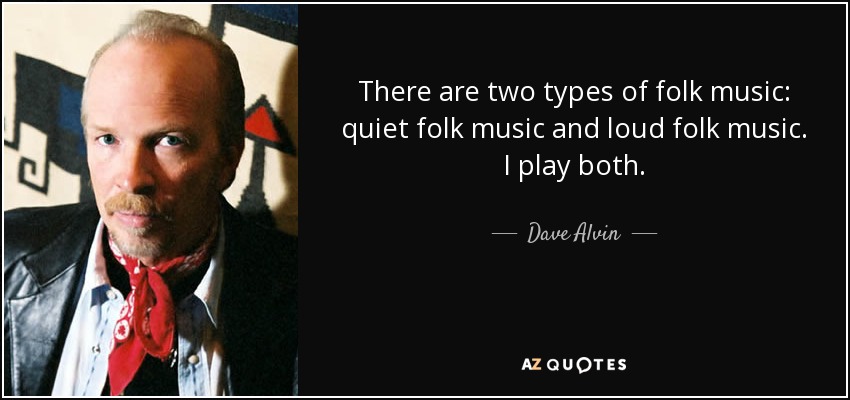 There are two types of folk music: quiet folk music and loud folk music. I play both. - Dave Alvin