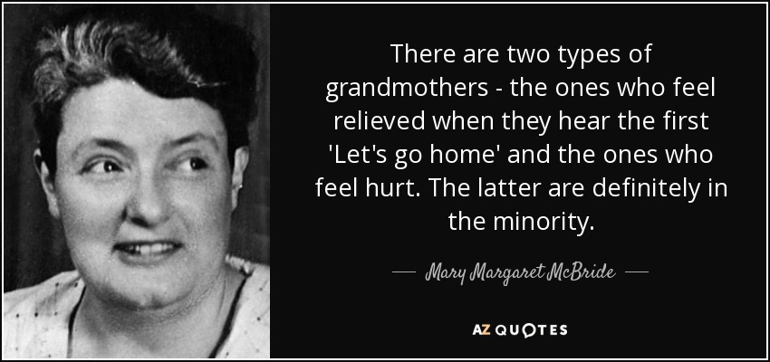There are two types of grandmothers - the ones who feel relieved when they hear the first 'Let's go home' and the ones who feel hurt. The latter are definitely in the minority. - Mary Margaret McBride