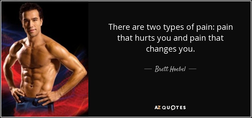There are two types of pain: pain that hurts you and pain that changes you. - Brett Hoebel