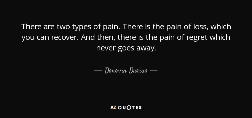 There are two types of pain. There is the pain of loss, which you can recover. And then, there is the pain of regret which never goes away. - Donovin Darius