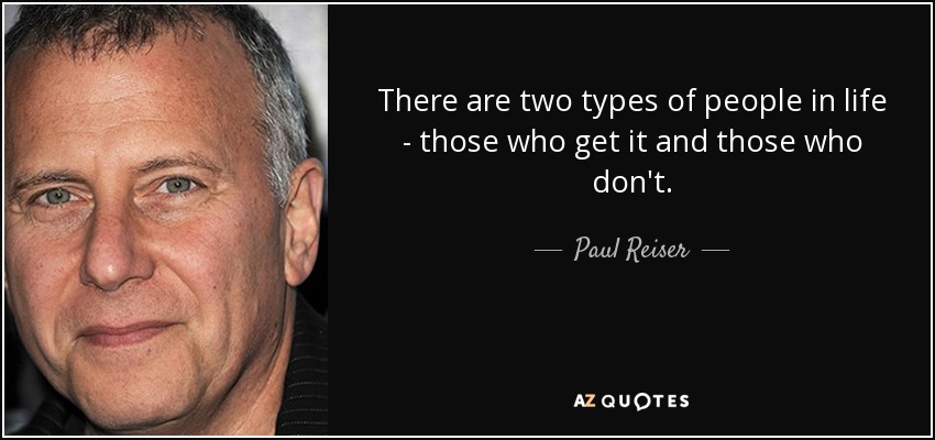 There are two types of people in life - those who get it and those who don't. - Paul Reiser