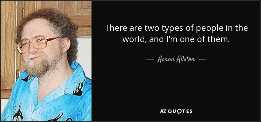 There are two types of people in the world, and I'm one of them. - Aaron Allston