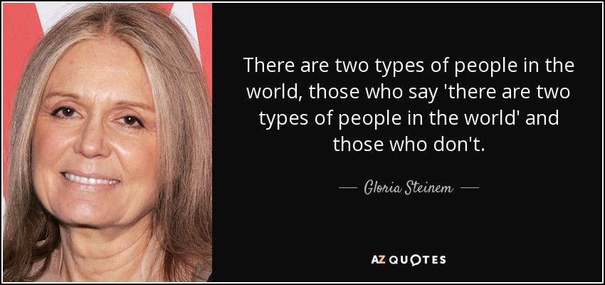 There are two types of people in the world, those who say 'there are two types of people in the world' and those who don't. - Gloria Steinem