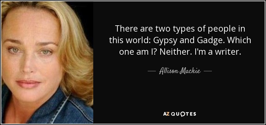 There are two types of people in this world: Gypsy and Gadge. Which one am I? Neither. I'm a writer. - Allison Mackie